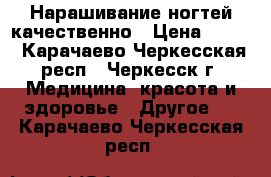 Нарашивание ногтей качественно › Цена ­ 500 - Карачаево-Черкесская респ., Черкесск г. Медицина, красота и здоровье » Другое   . Карачаево-Черкесская респ.